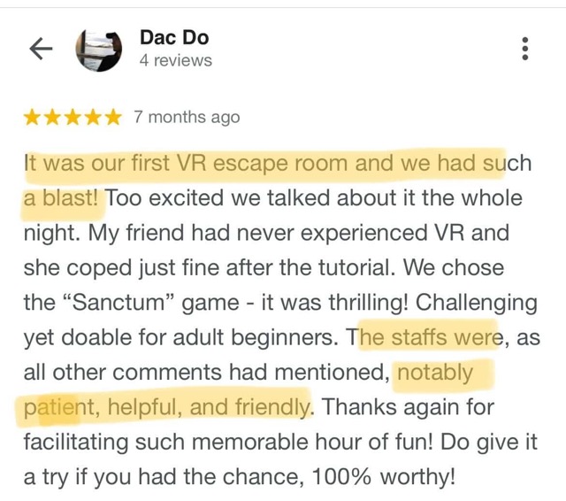 It was out first vr escape room and we had such a blast! Too excited we talked about it the whole night. My friend had never experienced vr and she coped just fine after the tutorial. We chose "sanctum" game - it was thrilling! Challenging yet doable for adult beginners. The staffs were, as all other commenters had mentioed, notably patient, helpful and friendly. Thanks again for facilitating such memorable hour of fun! Do give it a try if you had the chance, 100% worthy!