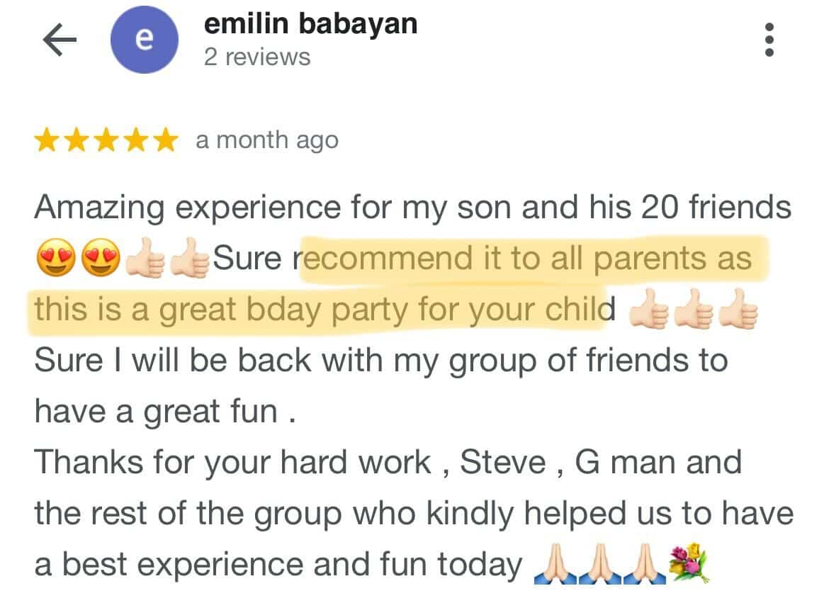 Amazing experience for my son and his 20 friends. Sure recommend it to all parents as this is a great bday party for your child. Sure i will be back with my group of friends to have a great fun. Thanks for your hard work, steve, g mas and the rest of the group who kindly helped us to have a bst experience and fun today.